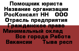 Помощник юриста › Название организации ­ РосКонсалт-НН', ООО › Отрасль предприятия ­ Гражданское право › Минимальный оклад ­ 15 000 - Все города Работа » Вакансии   . Тыва респ.